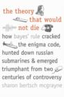 The Theory That Would Not Die : How Bayes' Rule Cracked the Enigma Code, Hunted Down Russian Submarines, and Emerged Triumphant from Two Centuries of Controversy - Book