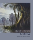 Inventing Acadia : Painting and Place in Louisiana - Book