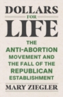 Dollars for Life : The Anti-Abortion Movement and the Fall of the Republican Establishment - Book
