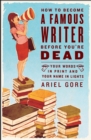 How to Become a Famous Writer Before You're Dead : Your Words in Print and Your Name in Lights - Book