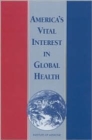 America's Vital Interest in Global Health : Protecting Our People, Enhancing Our Economy, and Advancing Our International Interests - Book