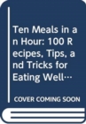 Ten Meals in an Hour : 100 Recipes, Tips, and Tricks for Eating Well, Spending Less, and Saving Time - Book