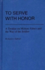 To Serve with Honor : A Treatise on Military Ethics and the Way of the Soldier - Book