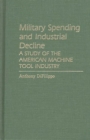 Military Spending and Industrial Decline : A Study of the American Machine Tool Industry - Book