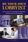 Be Your Own Lobbyist : How to Give Your Small Business Big Clout with State and Local Government - Book