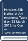 Pensions Bill : Notice of Amendments Tabled on 22 March 2012 for Consideration Stage - Book