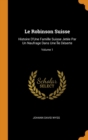 Le Robinson Suisse : Histoire d'Une Famille Suisse Jetee Par Un Naufrage Dans Une Ile Deserte; Volume 1 - Book