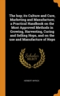 The Hop; Its Culture and Cure, Marketing and Manufacture; A Practical Handbook on the Most Approved Methods in Growing, Harvesting, Curing and Selling Hops, and on the Use and Manufacture of Hops - Book