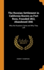 The Russian Settlement in California Known as Fort Ross, Founded 1812, Abandoned 1841 : Why the Russians Came and Why They Left - Book