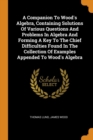 A Companion to Wood's Algebra, Containing Solutions of Various Questions and Problems in Algebra and Forming a Key to the Chief Difficulties Found in the Collection of Examples Appended to Wood's Alge - Book