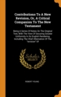 Contributions To A New Revision, Or, A Critical Companion To The New Testament : Being A Series Of Notes On The Original Text, With The View Of Securing Greater Uniformity In Its English Rendering, In - Book