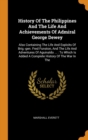 History Of The Philippines And The Life And Achievements Of Admiral George Dewey : Also Containing The Life And Exploits Of Brig.-gen. Fred Funston, And The Life And Adventures Of Aguinaldo ... : To W - Book