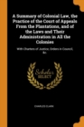 A Summary of Colonial Law, the Practice of the Court of Appeals from the Plantations, and of the Laws and Their Administration in All the Colonies : With Charters of Justice, Orders in Council, &c. - Book