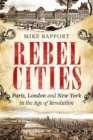 Rebel Cities : Paris, London and New York in the Age of Revolution - Book