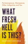 What Fresh Hell Is This? : Perimenopause, Menopause, Other Indignities and You - eBook