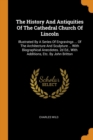 The History and Antiquities of the Cathedral Church of Lincoln : Illustrated by a Series of Engravings ... of the Architecture and Sculpture ... with Biographical Anecdotes. 2D Ed., with Additions, Et - Book