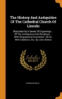 The History and Antiquities of the Cathedral Church of Lincoln : Illustrated by a Series of Engravings ... of the Architecture and Sculpture ... with Biographical Anecdotes. 2D Ed., with Additions, Et - Book