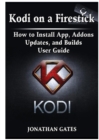 Kodi on a Firestick How to Install App, Addons, Updates, and Builds User Guide - Book