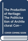 The Production of Heritage : The Politicisation of Architectural Conservation - Book