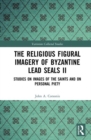 The Religious Figural Imagery of Byzantine Lead Seals II : Studies on Images of the Saints and on Personal Piety - Book