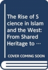 The Rise of Science in Islam and the West : From Shared Heritage to Parting of The Ways, 8th to 19th Centuries - Book