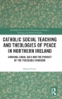 Catholic Social Teaching and Theologies of Peace in Northern Ireland : Cardinal Cahal Daly and the Pursuit of the Peaceable Kingdom - Book