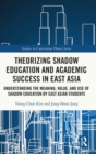 Theorizing Shadow Education and Academic Success in East Asia : Understanding the Meaning, Value, and Use of Shadow Education by East Asian Students - Book