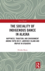 The Sociality of Indigenous Dance in Alaska : Happiness, Tradition, and Environment among Yupik on St. Lawrence Island and Inupiat in Utqiagvik - Book