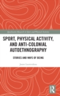 Sport, Physical Activity, and Anti-Colonial Autoethnography : Stories and Ways of Being - Book