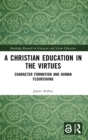 A Christian Education in the Virtues : Character Formation and Human Flourishing - Book