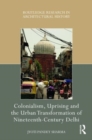 Colonialism, Uprising and the Urban Transformation of Nineteenth-Century Delhi - Book