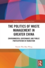 The Politics of Waste Management in Greater China : Environmental Governance and Public Participation in Transition - Book