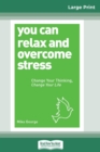 You Can Relax and Overcome Stress : Change Your Thinking, Change Your Life (16pt Large Print Edition) - Book