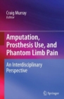 Amputation, Prosthesis Use, and Phantom Limb Pain : An Interdisciplinary Perspective - Book