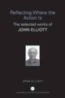 Reflecting Where the Action Is : The Selected Works of John Elliott - Book