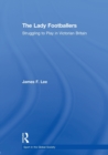 The Lady Footballers : Struggling to Play in Victorian Britain - Book
