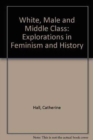 White, Male and Middle Class : Explorations in Feminism and History - Book