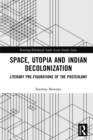 Space, Utopia and Indian Decolonization : Literary Pre-Figurations of the Postcolony - eBook