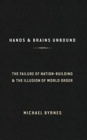 Hands & Brains Unbound : The Failure of Nation-Building & the Illusion of World Order - Book