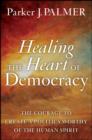 Healing the Heart of Democracy : The Courage to Create a Politics Worthy of the Human Spirit - Book