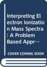 Interpreting Electron Ionization Mass Spectra : A Problem Based Approach - Book