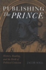 Publishing The Prince : History, Reading, and the Birth of Political Criticism - Book