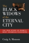 The Black Widows of the Eternal City : The True Story of Rome's Most Infamous Poisoners - Book