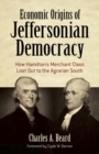 Economic Origins of Jeffersonian Democracy : How Hamilton's Merchant Class Lost out to the Agrarian South - Book