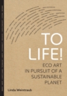 To Life! : Eco Art in Pursuit of a Sustainable Planet - Book