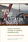 When I Wear My Alligator Boots : Narco-Culture in the U.S. Mexico Borderlands - Book