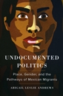 Undocumented Politics : Place, Gender, and the Pathways of Mexican Migrants - Book