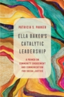 Ella Baker's Catalytic Leadership : A Primer on Community Engagement and Communication for Social Justice - Book