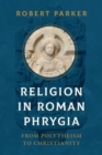 Religion in Roman Phrygia : From Polytheism to Christianity - Book