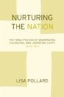 Nurturing the Nation : The Family Politics of Modernizing, Colonizing, and Liberating Egypt, 1805-1923 - eBook
